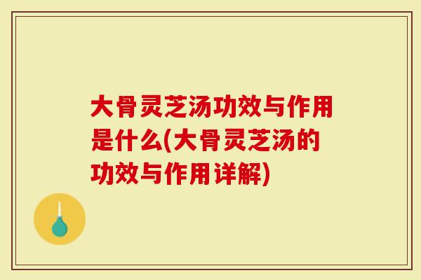 大骨灵芝汤功效与作用是什么(大骨灵芝汤的功效与作用详解)