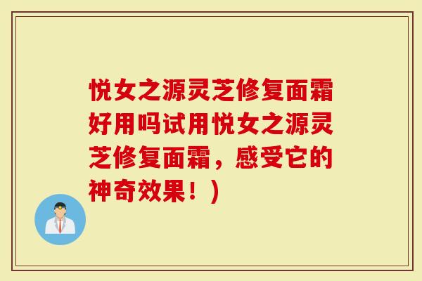 悦女之源灵芝修复面霜好用吗试用悦女之源灵芝修复面霜，感受它的神奇效果！)