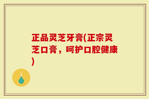 正品灵芝牙膏(正宗灵芝口膏，呵护口腔健康)