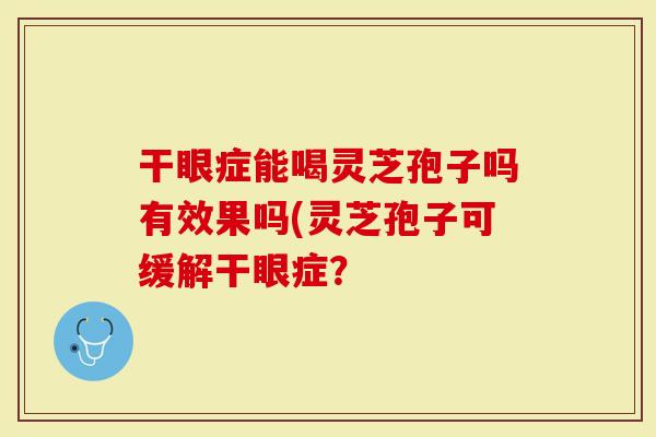 干眼症能喝灵芝孢子吗有效果吗(灵芝孢子可缓解干眼症？