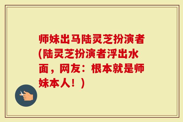 师妹出马陆灵芝扮演者(陆灵芝扮演者浮出水面，网友：根本就是师妹本人！)