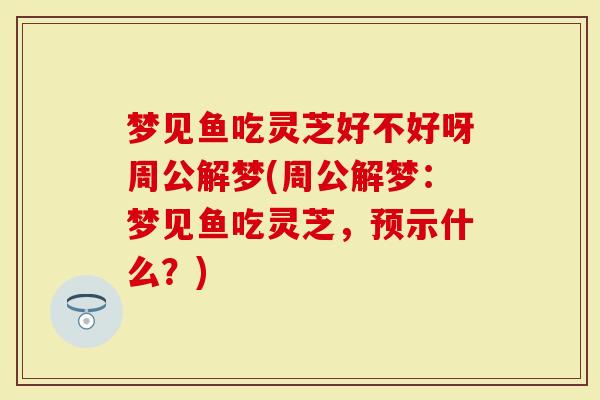 梦见鱼吃灵芝好不好呀周公解梦(周公解梦：梦见鱼吃灵芝，预示什么？)