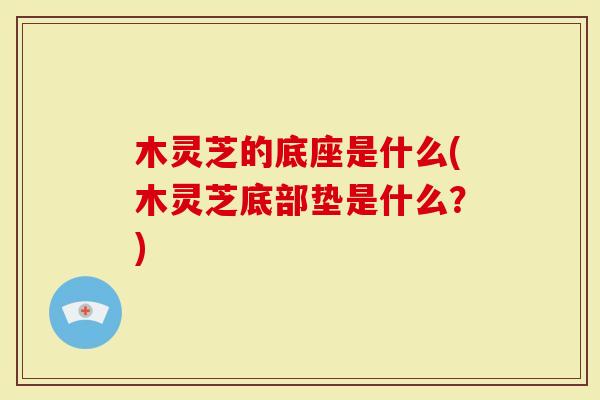 木灵芝的底座是什么(木灵芝底部垫是什么？)