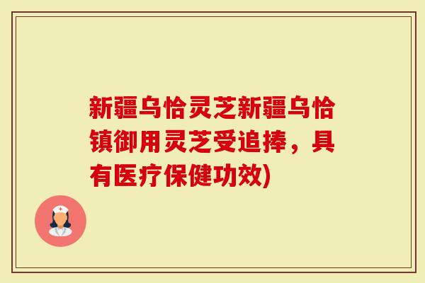 新疆乌恰灵芝新疆乌恰镇御用灵芝受追捧，具有医疗保健功效)