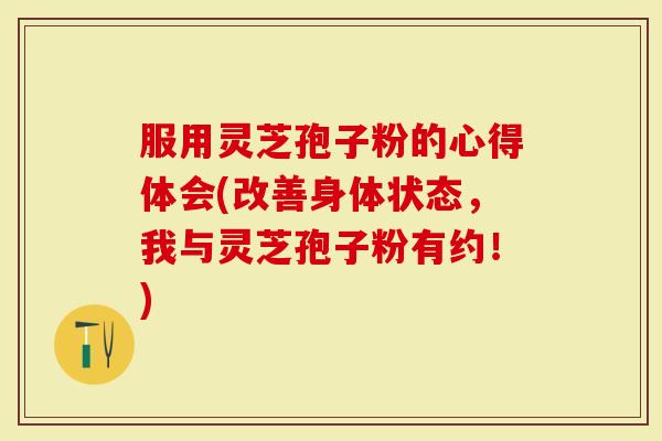 服用灵芝孢子粉的心得体会(改善身体状态，我与灵芝孢子粉有约！)