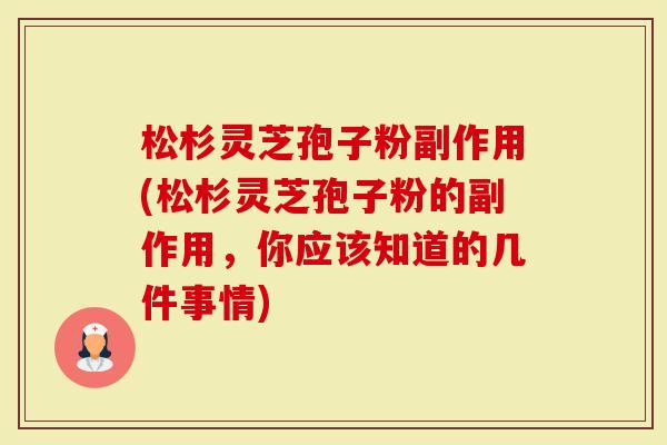 松杉灵芝孢子粉副作用(松杉灵芝孢子粉的副作用，你应该知道的几件事情)