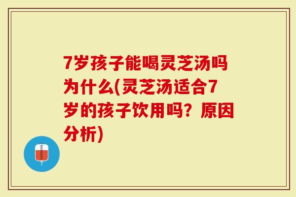 7岁孩子能喝灵芝汤吗为什么(灵芝汤适合7岁的孩子饮用吗?原因分析)-第1张图片-灵芝大师 7岁孩子能喝灵芝汤吗为什么(灵芝汤适合7岁的孩子饮用吗?原因分析)-第1张图片-灵芝大师