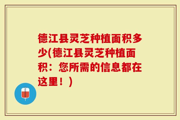 德江县灵芝种植面积多少(德江县灵芝种植面积：您所需的信息都在这里！)