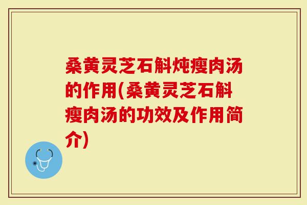桑黄灵芝石斛炖瘦肉汤的作用(桑黄灵芝石斛瘦肉汤的功效及作用简介)