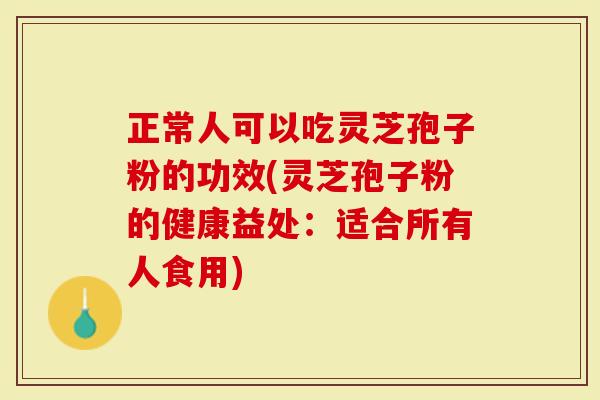 正常人可以吃灵芝孢子粉的功效(灵芝孢子粉的健康益处：适合所有人食用)