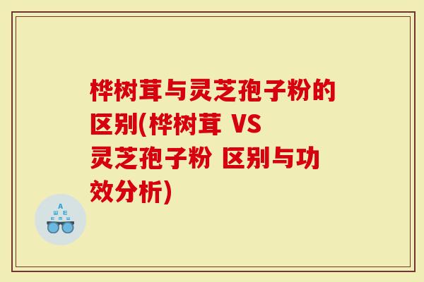 桦树茸与灵芝孢子粉的区别(桦树茸 VS 灵芝孢子粉 区别与功效分析)