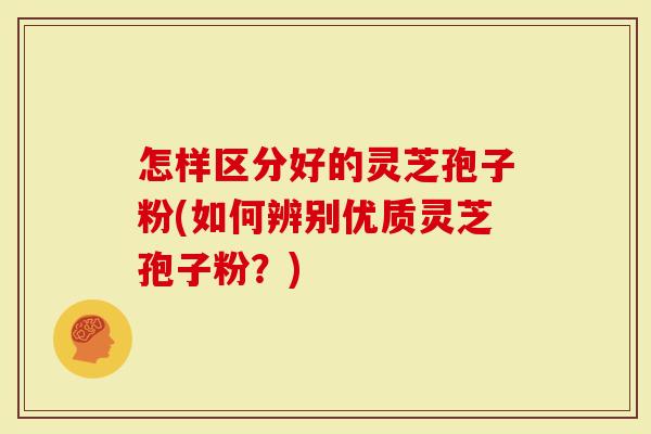 怎样区分好的灵芝孢子粉(如何辨别优质灵芝孢子粉？)