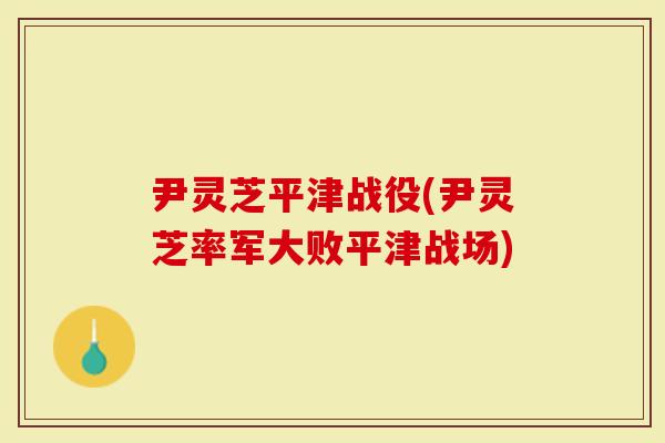 尹灵芝平津战役(尹灵芝率军大败平津战场)
