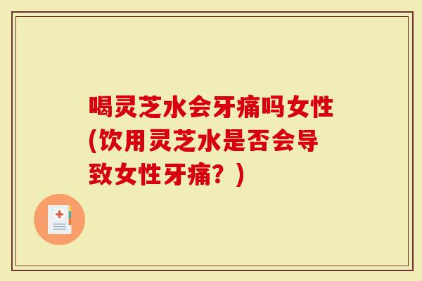 喝灵芝水会牙痛吗女性(饮用灵芝水是否会导致女性牙痛?)-第1张图片-灵芝大师 喝灵芝水会牙痛吗女性(饮用灵芝水是否会导致女性牙痛?)-第1张图片-灵芝大师