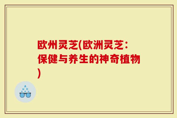 欧州灵芝(欧洲灵芝：保健与养生的神奇植物)