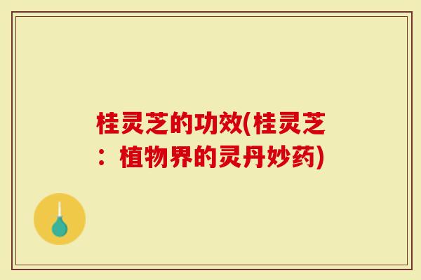 桂灵芝的功效(桂灵芝：植物界的灵丹妙药)