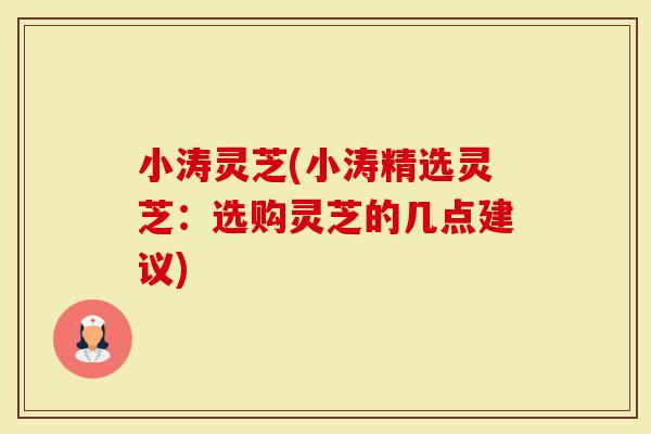 小涛灵芝(小涛精选灵芝：选购灵芝的几点建议)