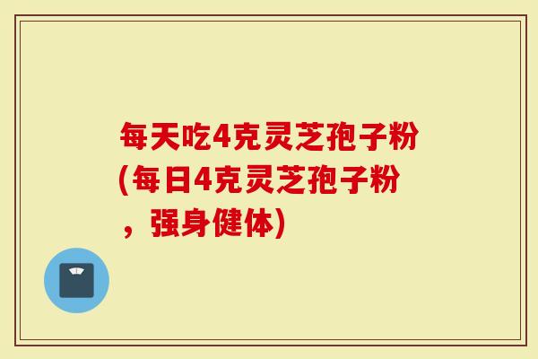 每天吃4克灵芝孢子粉(每日4克灵芝孢子粉,强身健体)-第1张图片-灵芝大师 每天吃4克灵芝孢子粉(每日4克灵芝孢子粉,强身健体)-第1张图片-灵芝大师