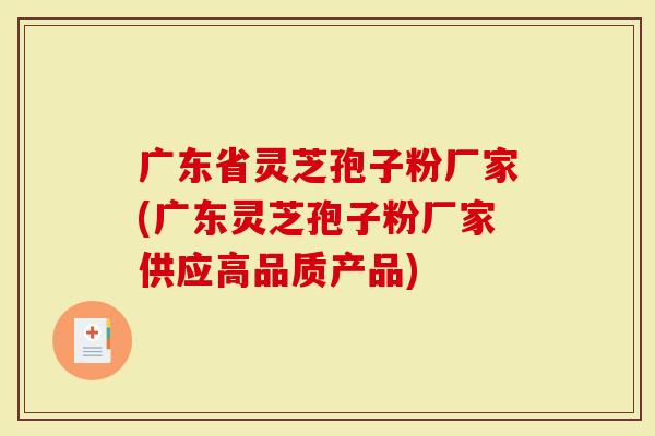 广东省灵芝孢子粉厂家(广东灵芝孢子粉厂家供应高品质产品)