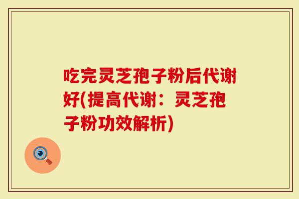 吃完灵芝孢子粉后代谢好(提高代谢:灵芝孢子粉功效解析)-第1张图片-灵芝大师 吃完灵芝孢子粉后代谢好(提高代谢:灵芝孢子粉功效解析)-第1张图片-灵芝大师