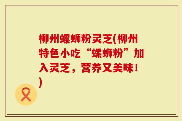 柳州螺蛳粉灵芝(柳州特色小吃“螺蛳粉”加入灵芝，营养又美味！)