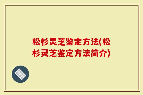 松杉灵芝鉴定方法(松杉灵芝鉴定方法简介)