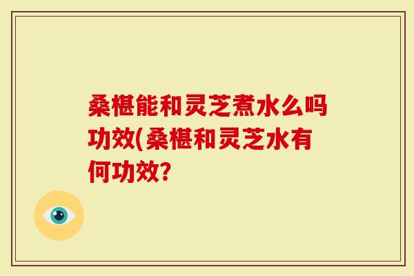 桑椹能和灵芝煮水么吗功效(桑椹和灵芝水有何功效？