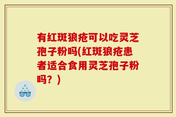 有红斑狼疮可以吃灵芝孢子粉吗(红斑狼疮患者适合食用灵芝孢子粉吗？)