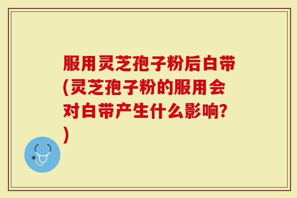 服用灵芝孢子粉后白带(灵芝孢子粉的服用会对白带产生什么影响?)-第1张图片-灵芝大师 服用灵芝孢子粉后白带(灵芝孢子粉的服用会对白带产生什么影响?)-第1张图片-灵芝大师