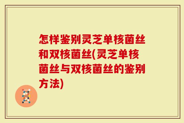 怎样鉴别灵芝单核菌丝和双核菌丝(灵芝单核菌丝与双核菌丝的鉴别方法)
