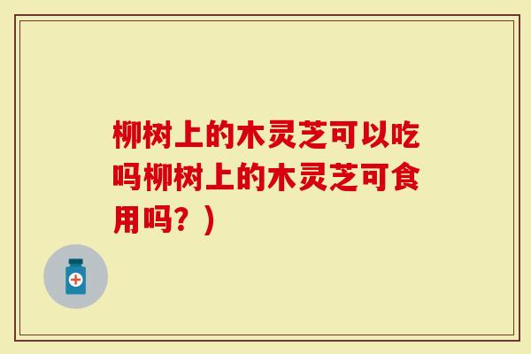 柳树上的木灵芝可以吃吗柳树上的木灵芝可食用吗？)