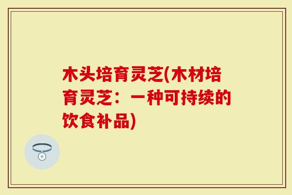 木头培育灵芝(木材培育灵芝：一种可持续的饮食补品)