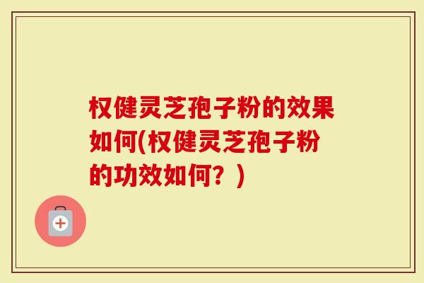 权健灵芝孢子粉的效果如何(权健灵芝孢子粉的功效如何？)