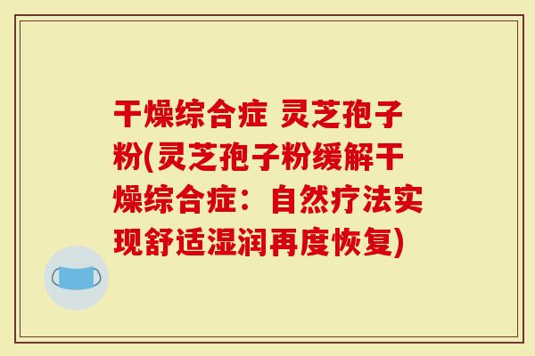 干燥综合症 灵芝孢子粉(灵芝孢子粉缓解干燥综合症：自然疗法实现舒适湿润再度恢复)