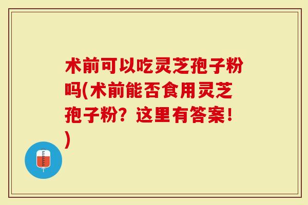 术前可以吃灵芝孢子粉吗(术前能否食用灵芝孢子粉？这里有答案！)