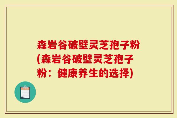 森岩谷破壁灵芝孢子粉(森岩谷破壁灵芝孢子粉:健康养生的选择)-第1张图片-灵芝大师 森岩谷破壁灵芝孢子粉(森岩谷破壁灵芝孢子粉:健康养生的选择)-第1张图片-灵芝大师