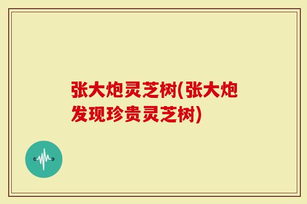 张大炮灵芝树(张大炮发现珍贵灵芝树)