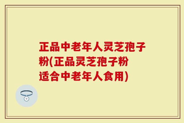 正品中老年人灵芝孢子粉(正品灵芝孢子粉 适合中老年人食用)