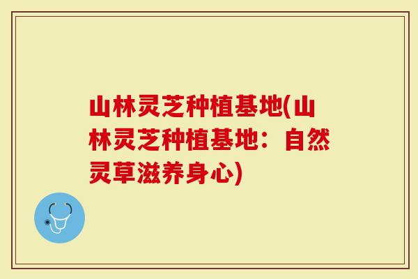 山林灵芝种植基地(山林灵芝种植基地：自然灵草滋养身心)