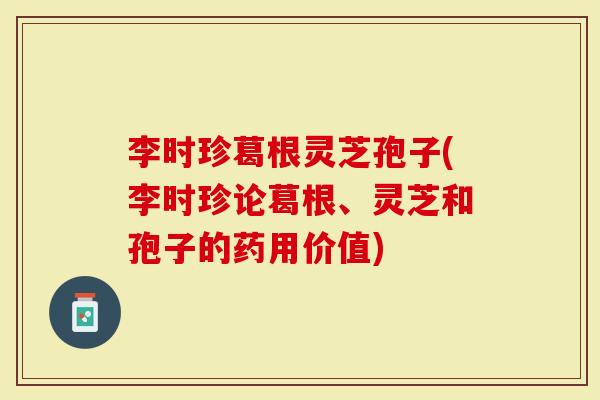 李时珍葛根灵芝孢子(李时珍论葛根、灵芝和孢子的药用价值)