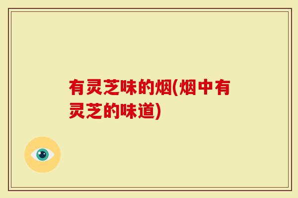 有灵芝味的烟(烟中有灵芝的味道)
