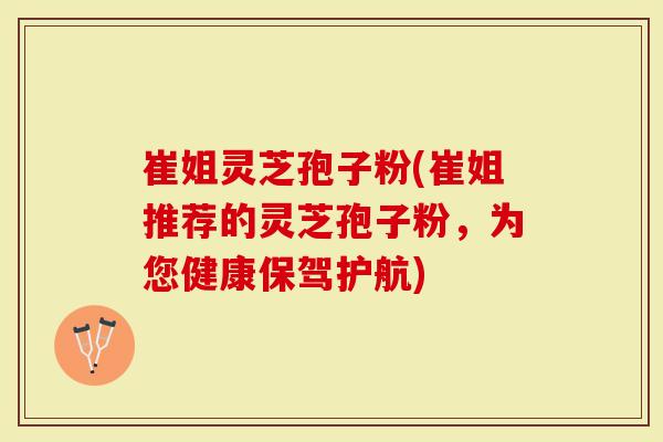 崔姐灵芝孢子粉(崔姐推荐的灵芝孢子粉，为您健康保驾护航)