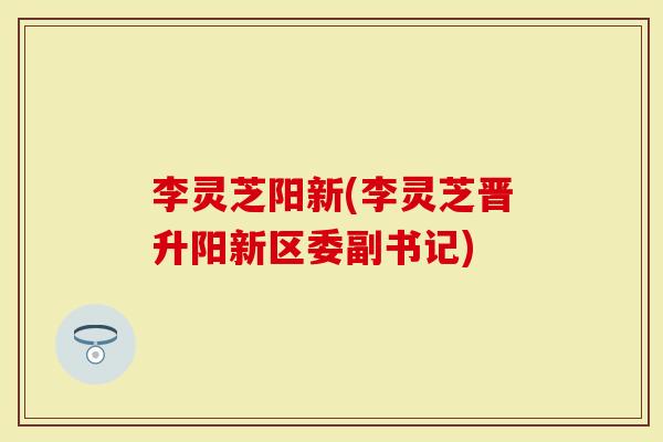 李灵芝阳新(李灵芝晋升阳新区委副书记)