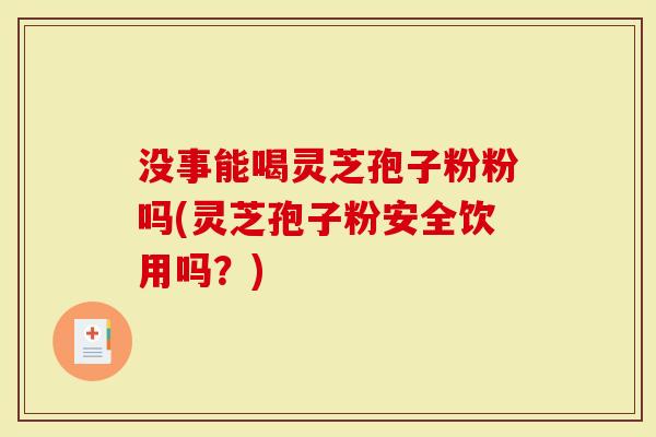没事能喝灵芝孢子粉粉吗(灵芝孢子粉安全饮用吗？)