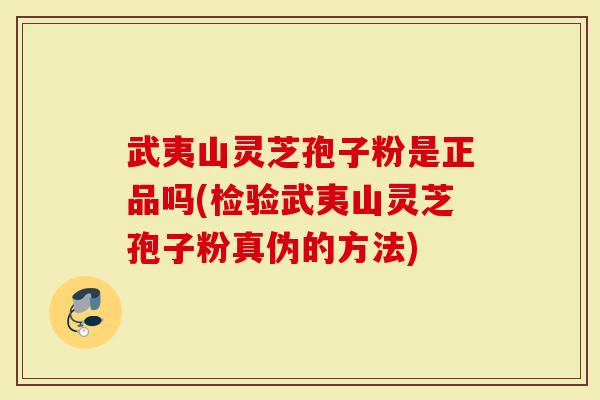 武夷山灵芝孢子粉是正品吗(检验武夷山灵芝孢子粉真伪的方法)