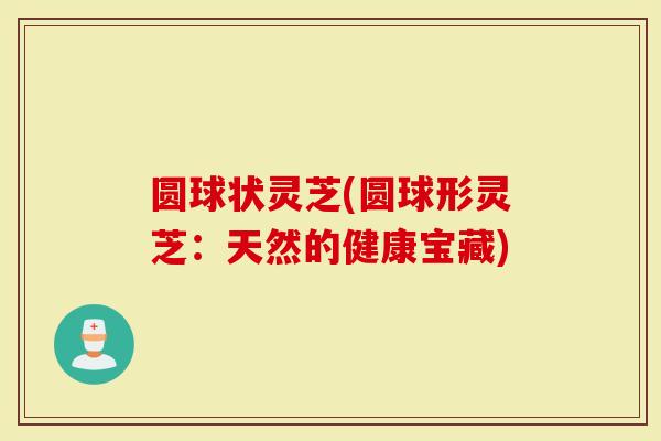 圆球状灵芝(圆球形灵芝：天然的健康宝藏)