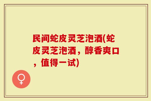 民间蛇皮灵芝泡酒(蛇皮灵芝泡酒，醇香爽口，值得一试)