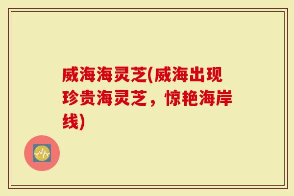 威海海灵芝(威海出现珍贵海灵芝，惊艳海岸线)