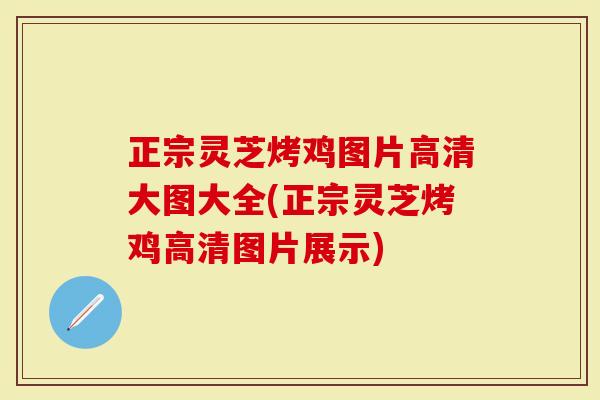 正宗灵芝烤鸡图片高清大图大全(正宗灵芝烤鸡高清图片展示)