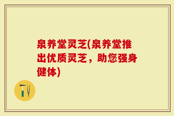 泉养堂灵芝(泉养堂推出优质灵芝，助您强身健体)
